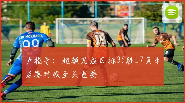卢指导：超额完成目标35胜17负季后赛对我至关重要