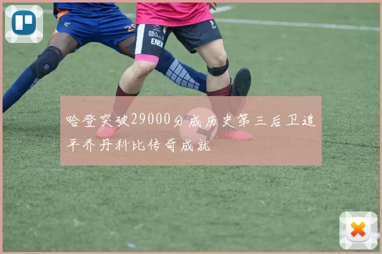 哈登突破29000分成历史第三后卫追平乔丹科比传奇成就