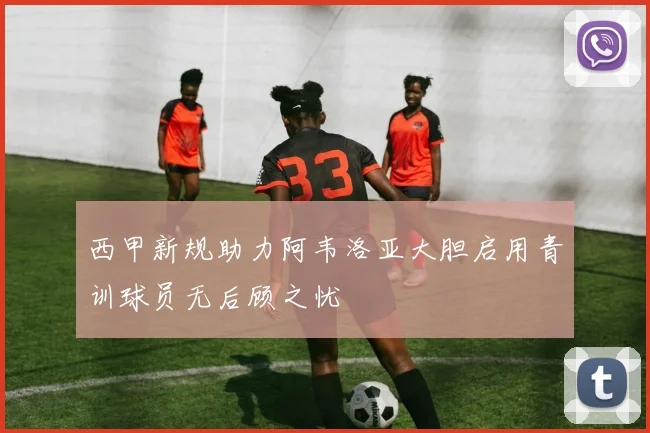 西甲新规助力阿韦洛亚大胆启用青训球员无后顾之忧