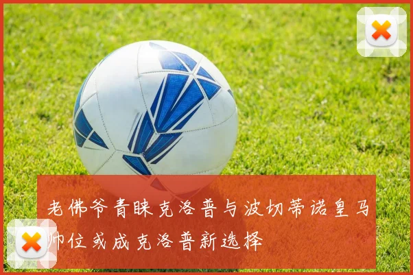 老佛爷青睐克洛普与波切蒂诺皇马帅位或成克洛普新选择
