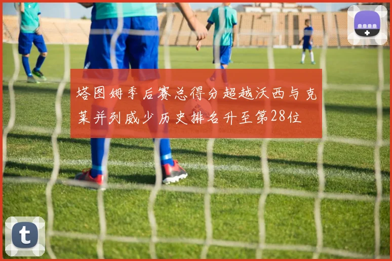 塔图姆季后赛总得分超越沃西与克莱并列威少历史排名升至第28位