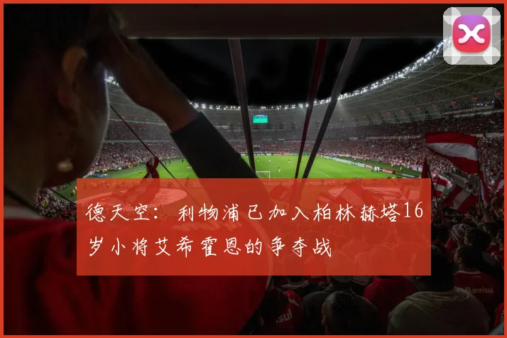 德天空：利物浦已加入柏林赫塔16岁小将艾希霍恩的争夺战