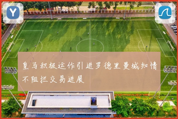 皇马积极运作引进罗德里曼城知情不阻拦交易进展