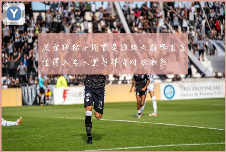 皮尔斯称小斯曾是顶级大前锋直言值得入名人堂与邓肯对抗激烈