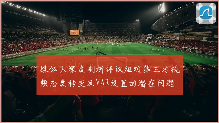 媒体人深度剖析评议组对第三方视频态度转变及VAR设置的潜在问题