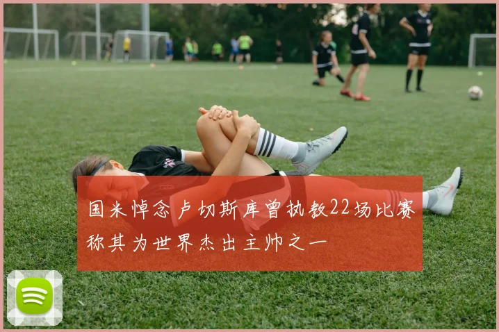 国米悼念卢切斯库曾执教22场比赛称其为世界杰出主帅之一