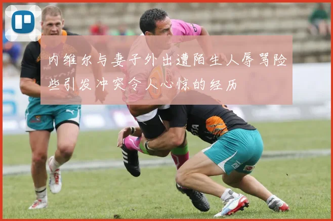 内维尔与妻子外出遭陌生人辱骂险些引发冲突令人心惊的经历