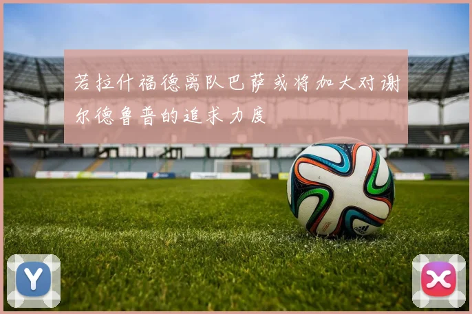 若拉什福德离队巴萨或将加大对谢尔德鲁普的追求力度