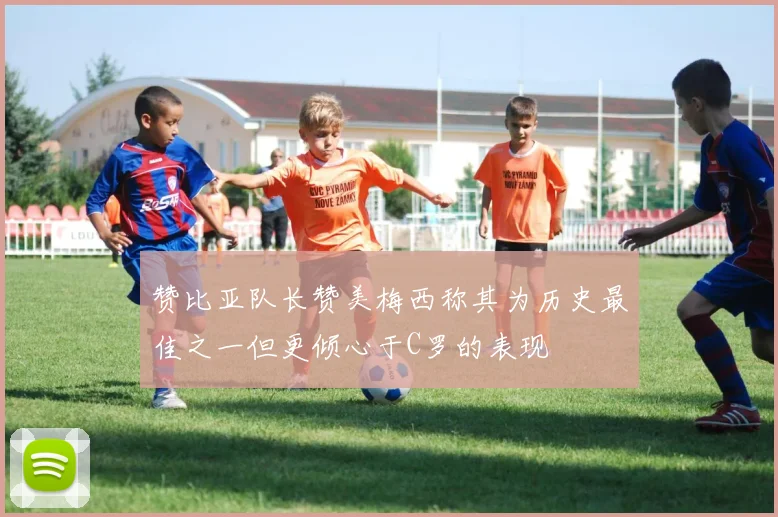 赞比亚队长赞美梅西称其为历史最佳之一但更倾心于C罗的表现