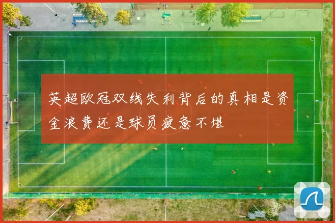 英超欧冠双线失利背后的真相是资金浪费还是球员疲惫不堪