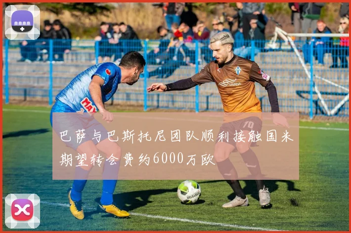 巴萨与巴斯托尼团队顺利接触国米期望转会费约6000万欧