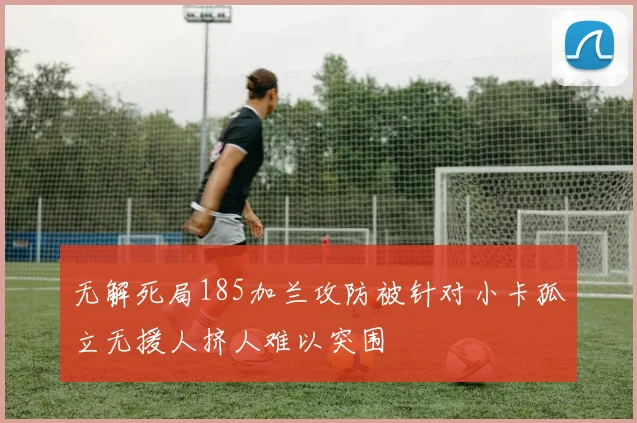 无解死局185加兰攻防被针对小卡孤立无援人挤人难以突围