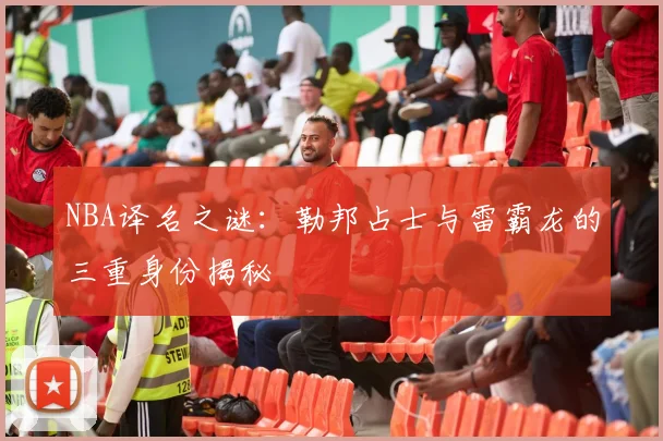 NBA译名之谜：勒邦占士与雷霸龙的三重身份揭秘