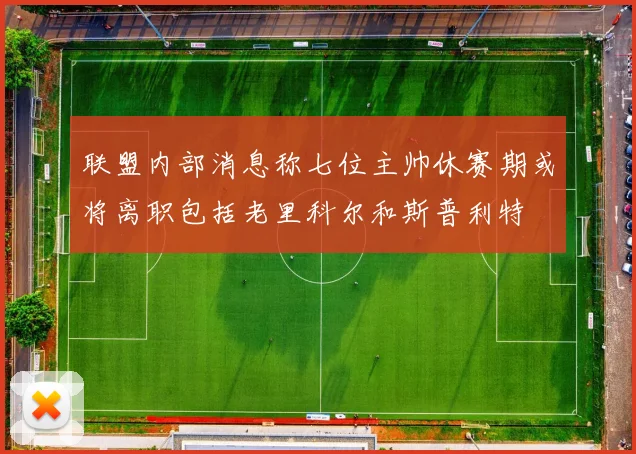 联盟内部消息称七位主帅休赛期或将离职包括老里科尔和斯普利特