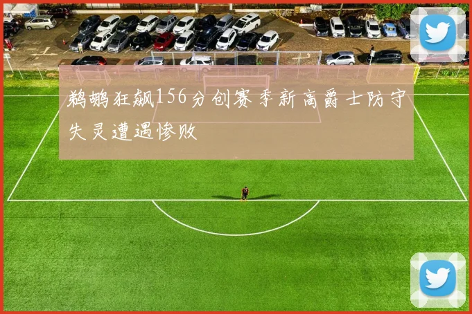 鹈鹕狂飙156分创赛季新高爵士防守失灵遭遇惨败