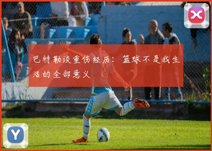 巴特勒谈重伤经历：篮球不是我生活的全部意义