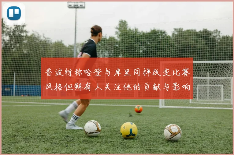 香波特称哈登与库里同样改变比赛风格但鲜有人关注他的贡献与影响