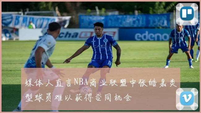 媒体人直言NBA商业联盟中张皓嘉类型球员难以获得合同机会