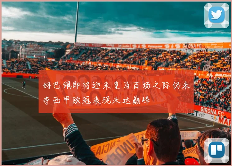 姆巴佩即将迎来皇马百场之际仍未夺西甲欧冠表现未达巅峰