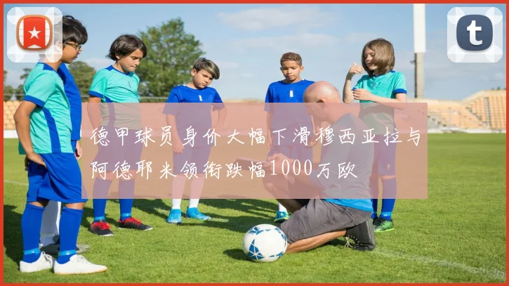 德甲球员身价大幅下滑穆西亚拉与阿德耶米领衔跌幅1000万欧