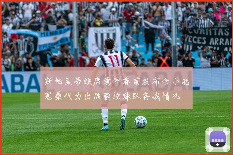 斯帕莱蒂缺席意甲赛前发布会小孔塞桑代为出席解读球队备战情况
