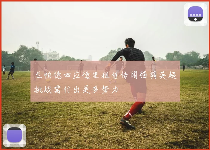 兰帕德回应德里租借传闻强调英超挑战需付出更多努力