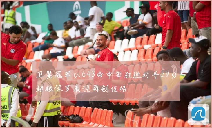 卫冕冠军以643命中率狂胜对手59分超越保罗表现再创佳绩