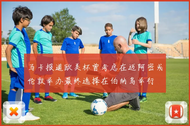马卡报道欧美杯曾考虑在迈阿密或伦敦举办最终选择在伯纳乌举行