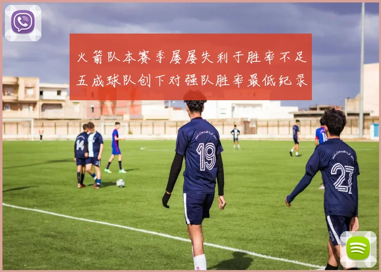 火箭队本赛季屡屡失利于胜率不足五成球队创下对强队胜率最低纪录