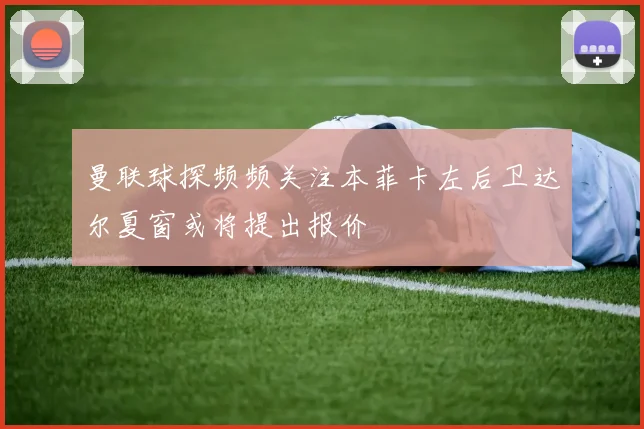 曼联球探频频关注本菲卡左后卫达尔夏窗或将提出报价