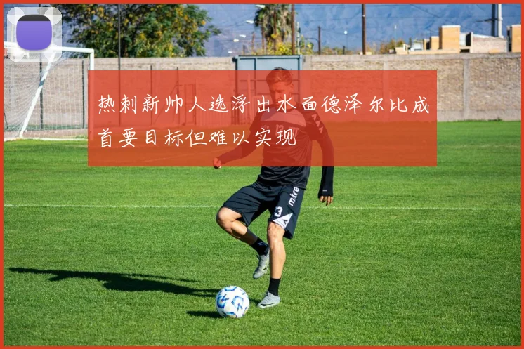热刺新帅人选浮出水面德泽尔比成首要目标但难以实现