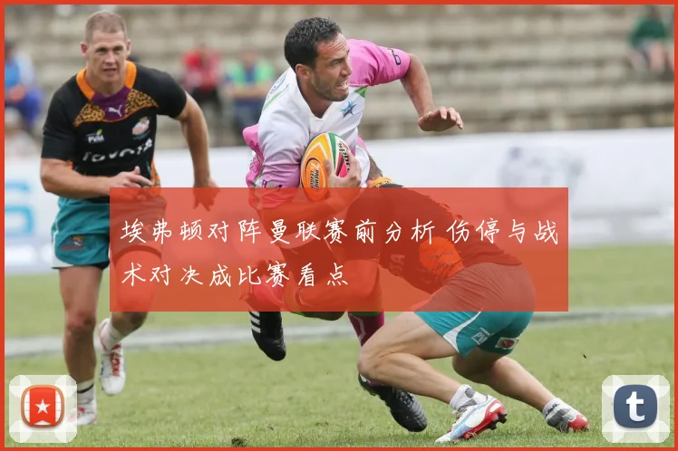 埃弗顿对阵曼联赛前分析 伤停与战术对决成比赛看点