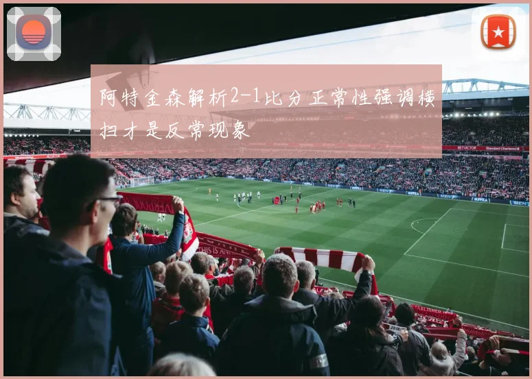阿特金森解析2-1比分正常性强调横扫才是反常现象