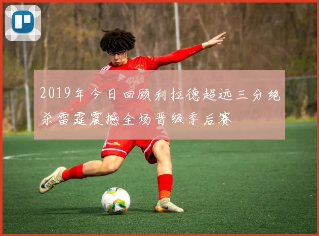 2019年今日回顾利拉德超远三分绝杀雷霆震撼全场晋级季后赛