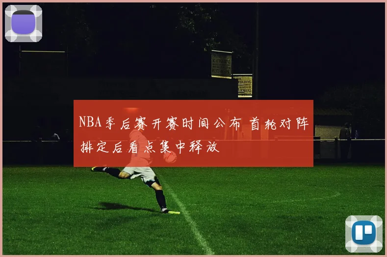 NBA季后赛开赛时间公布 首轮对阵排定后看点集中释放