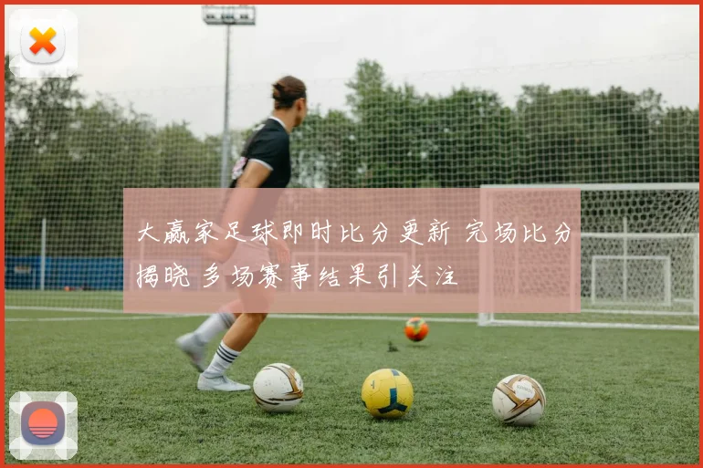 大赢家足球即时比分更新 完场比分揭晓 多场赛事结果引关注