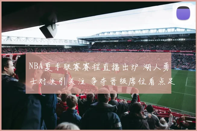 NBA夏季联赛赛程直播出炉 湖人勇士对决引关注 争夺晋级席位看点足