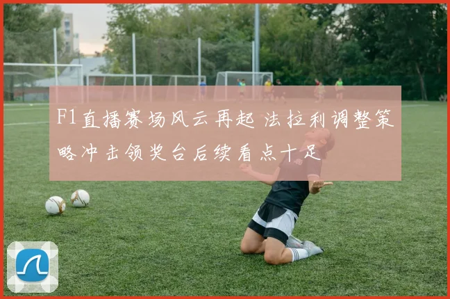 F1直播赛场风云再起 法拉利调整策略冲击领奖台后续看点十足