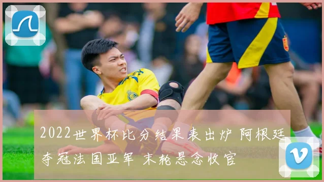 2022世界杯比分结果表出炉 阿根廷夺冠法国亚军 末轮悬念收官