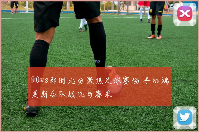 90vs即时比分聚焦足球赛场 手机端更新各队战况与赛果