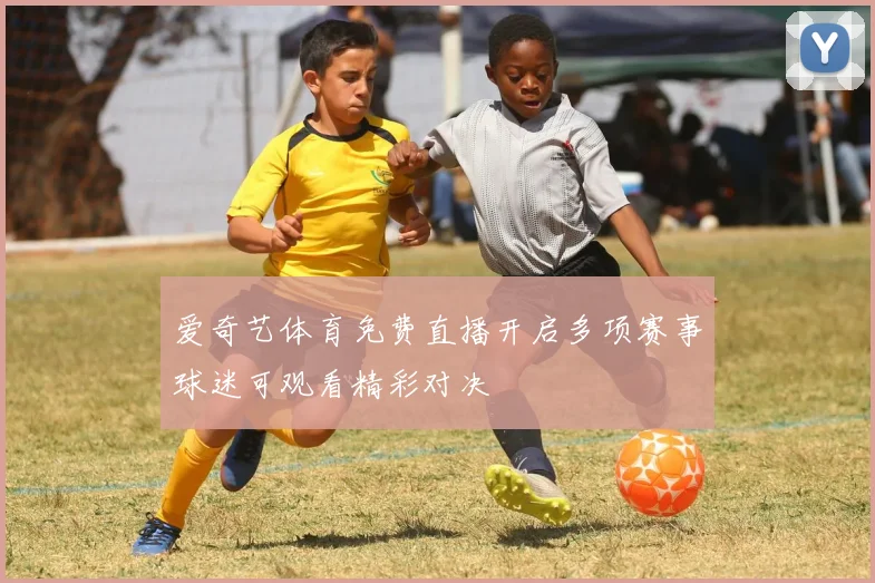 爱奇艺体育免费直播开启多项赛事球迷可观看精彩对决