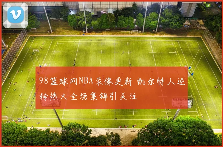 98篮球网NBA录像更新 凯尔特人逆转热火全场集锦引关注