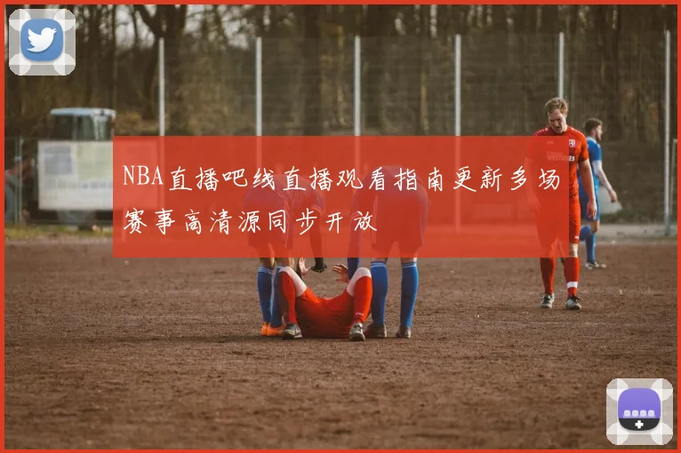 NBA直播吧线直播观看指南更新多场赛事高清源同步开放