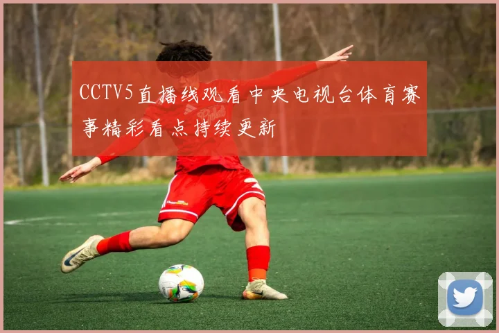 CCTV5直播线观看中央电视台体育赛事精彩看点持续更新