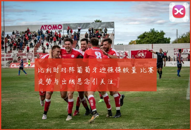 比利时对阵葡萄牙迎强强较量 比赛走势与出线悬念引关注