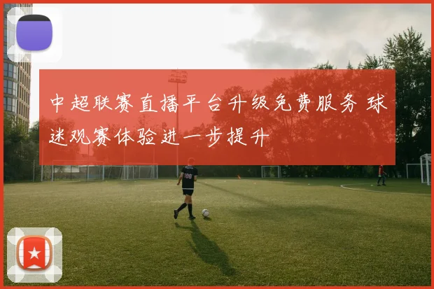 中超联赛直播平台升级免费服务 球迷观赛体验进一步提升