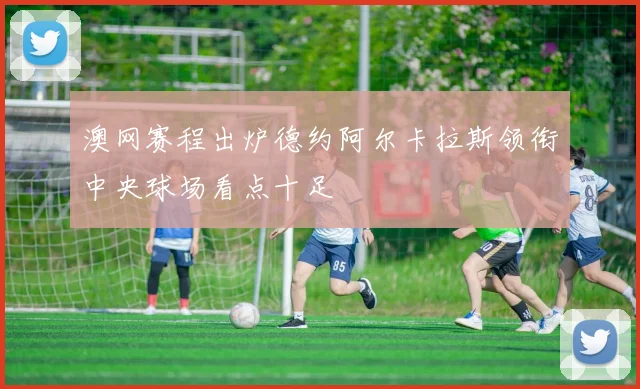 澳网赛程出炉德约阿尔卡拉斯领衔中央球场看点十足