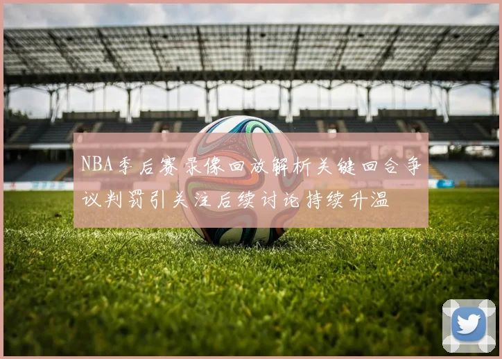 NBA季后赛录像回放解析关键回合争议判罚引关注后续讨论持续升温