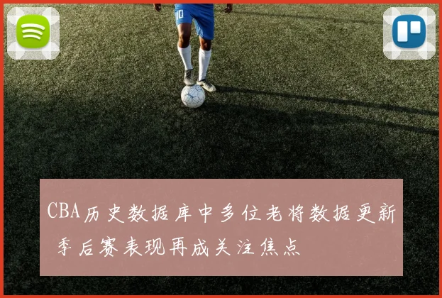 CBA历史数据库中多位老将数据更新 季后赛表现再成关注焦点