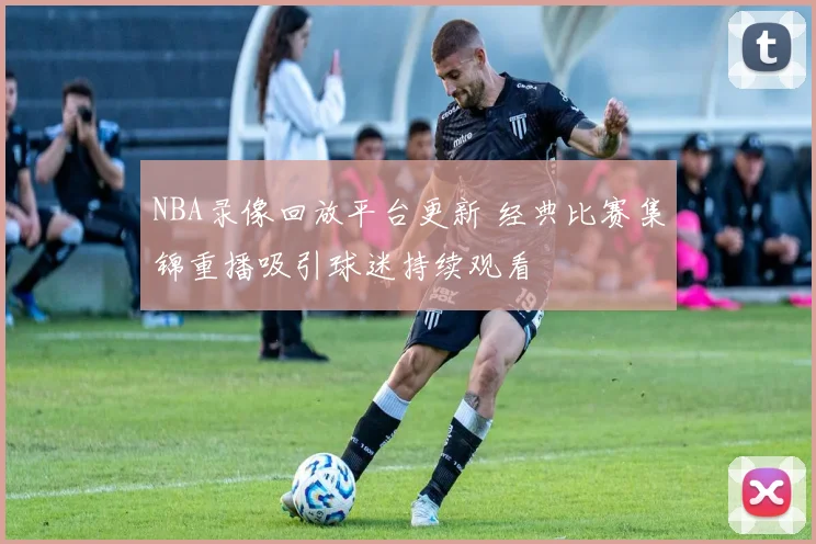 NBA录像回放平台更新 经典比赛集锦重播吸引球迷持续观看